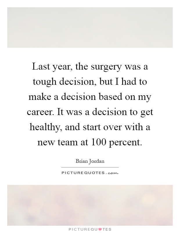 Last year, the surgery was a tough decision, but I had to make a decision based on my career. It was a decision to get healthy, and start over with a new team at 100 percent Picture Quote #1