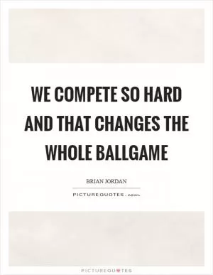 We compete so hard and that changes the whole ballgame Picture Quote #1