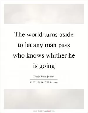 The world turns aside to let any man pass who knows whither he is going Picture Quote #1