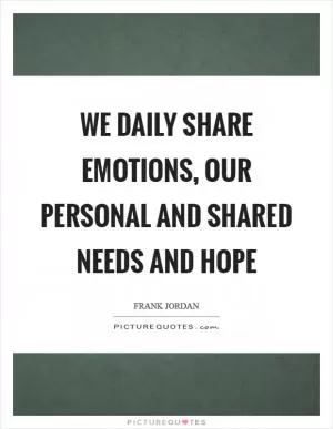 We daily share emotions, our personal and shared needs and hope Picture Quote #1