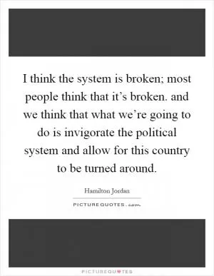 I think the system is broken; most people think that it’s broken. and we think that what we’re going to do is invigorate the political system and allow for this country to be turned around Picture Quote #1