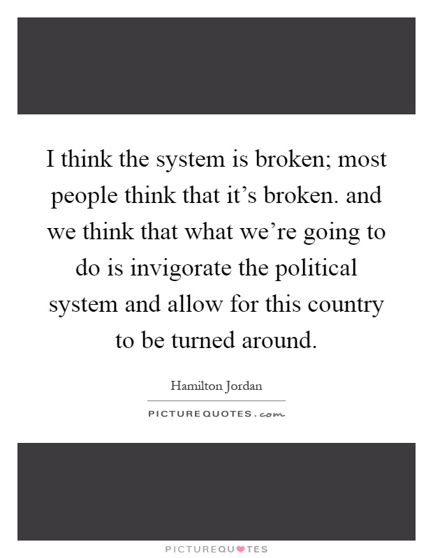 I think the system is broken; most people think that it's broken. and we think that what we're going to do is invigorate the political system and allow for this country to be turned around Picture Quote #1