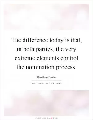 The difference today is that, in both parties, the very extreme elements control the nomination process Picture Quote #1