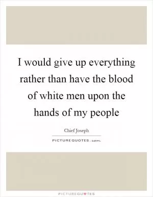 I would give up everything rather than have the blood of white men upon the hands of my people Picture Quote #1
