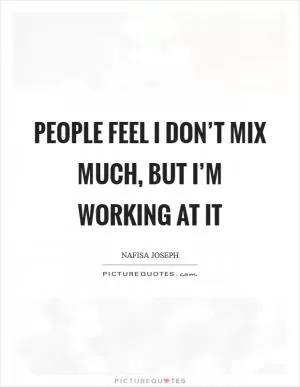 People feel I don’t mix much, but I’m working at it Picture Quote #1
