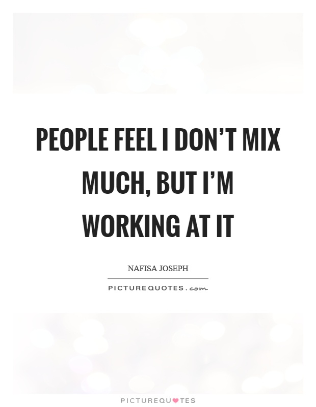 People feel I don't mix much, but I'm working at it Picture Quote #1