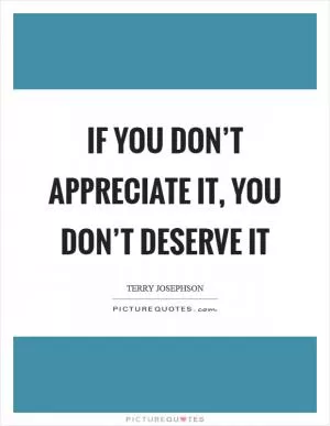 If you don’t appreciate it, you don’t deserve it Picture Quote #1