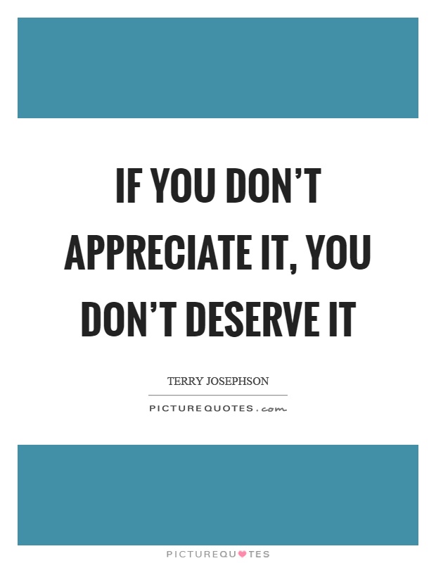 If you don't appreciate it, you don't deserve it Picture Quote #1