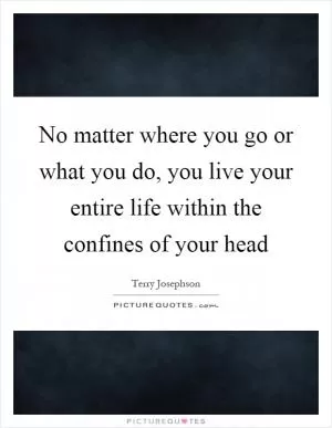No matter where you go or what you do, you live your entire life within the confines of your head Picture Quote #1