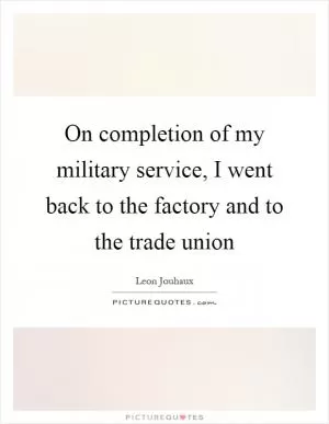On completion of my military service, I went back to the factory and to the trade union Picture Quote #1