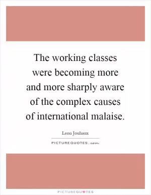 The working classes were becoming more and more sharply aware of the complex causes of international malaise Picture Quote #1