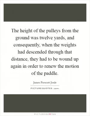 The height of the pulleys from the ground was twelve yards, and consequently, when the weights had descended through that distance, they had to be wound up again in order to renew the motion of the paddle Picture Quote #1