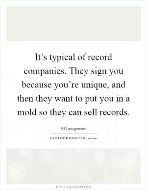 It’s typical of record companies. They sign you because you’re unique, and then they want to put you in a mold so they can sell records Picture Quote #1