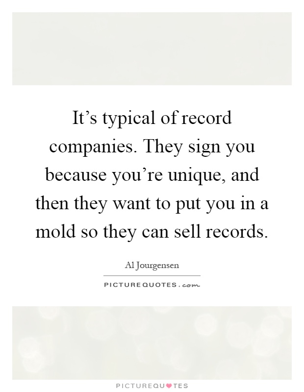 It's typical of record companies. They sign you because you're unique, and then they want to put you in a mold so they can sell records Picture Quote #1
