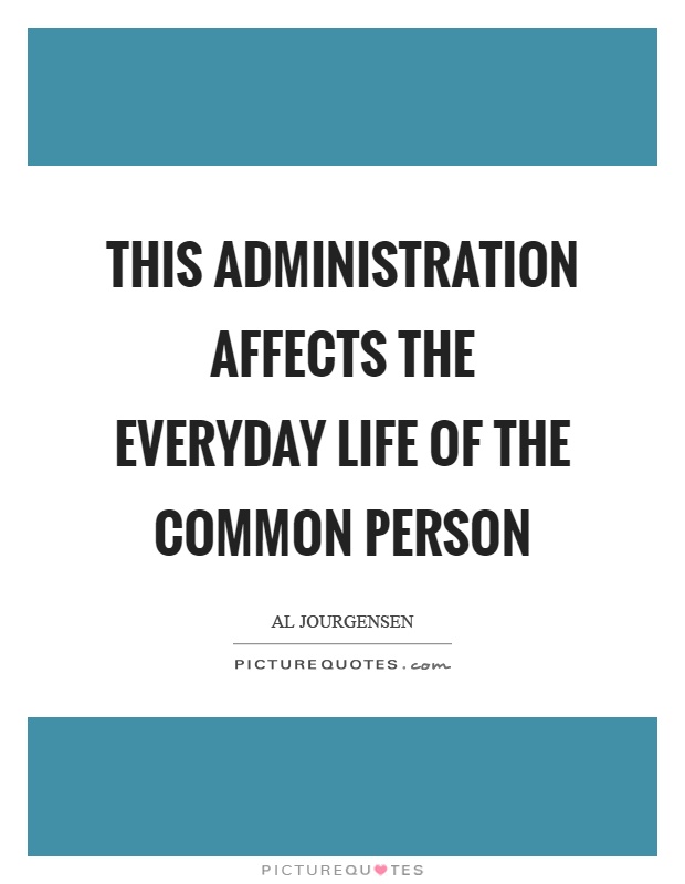This administration affects the everyday life of the common person Picture Quote #1