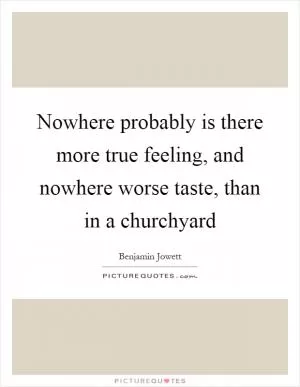 Nowhere probably is there more true feeling, and nowhere worse taste, than in a churchyard Picture Quote #1