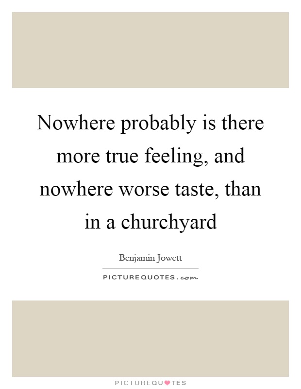 Nowhere probably is there more true feeling, and nowhere worse taste, than in a churchyard Picture Quote #1