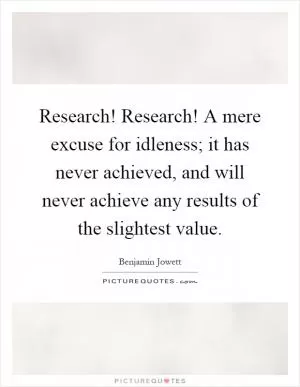 Research! Research! A mere excuse for idleness; it has never achieved, and will never achieve any results of the slightest value Picture Quote #1