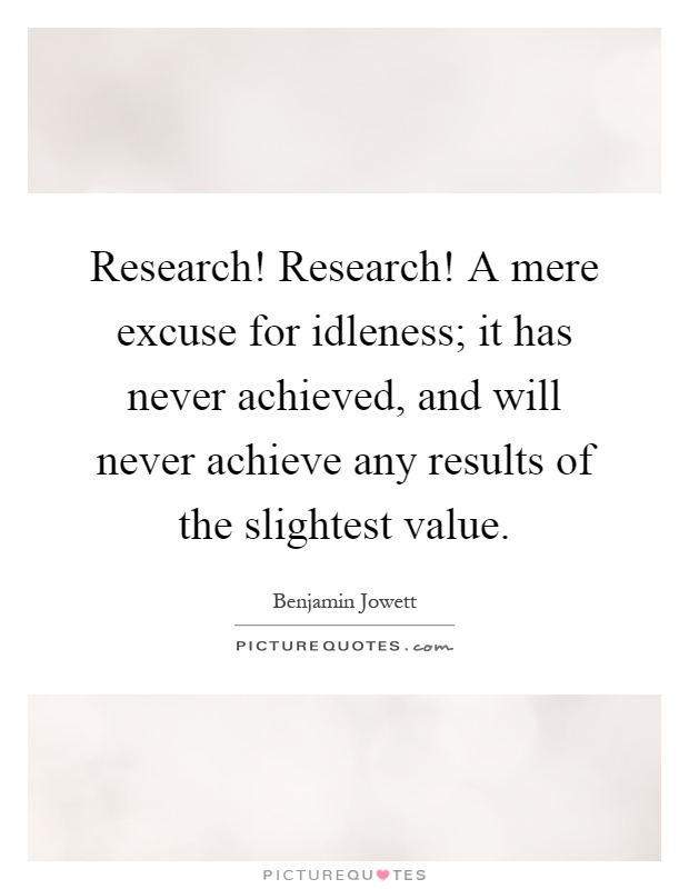 Research! Research! A mere excuse for idleness; it has never achieved, and will never achieve any results of the slightest value Picture Quote #1