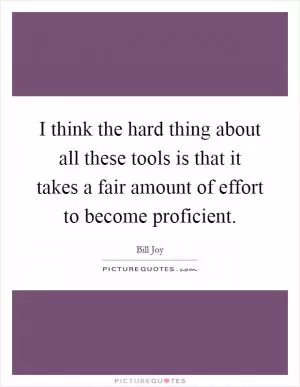 I think the hard thing about all these tools is that it takes a fair amount of effort to become proficient Picture Quote #1