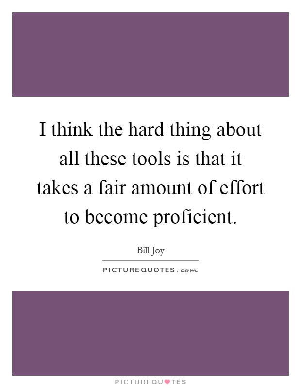 I think the hard thing about all these tools is that it takes a fair amount of effort to become proficient Picture Quote #1