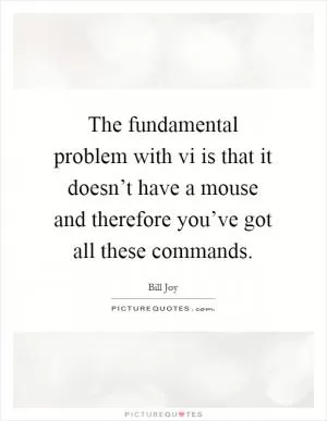 The fundamental problem with vi is that it doesn’t have a mouse and therefore you’ve got all these commands Picture Quote #1