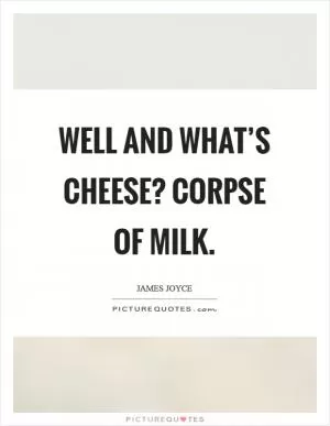 Well and what’s cheese? Corpse of milk Picture Quote #1