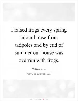 I raised frogs every spring in our house from tadpoles and by end of summer our house was overrun with frogs Picture Quote #1