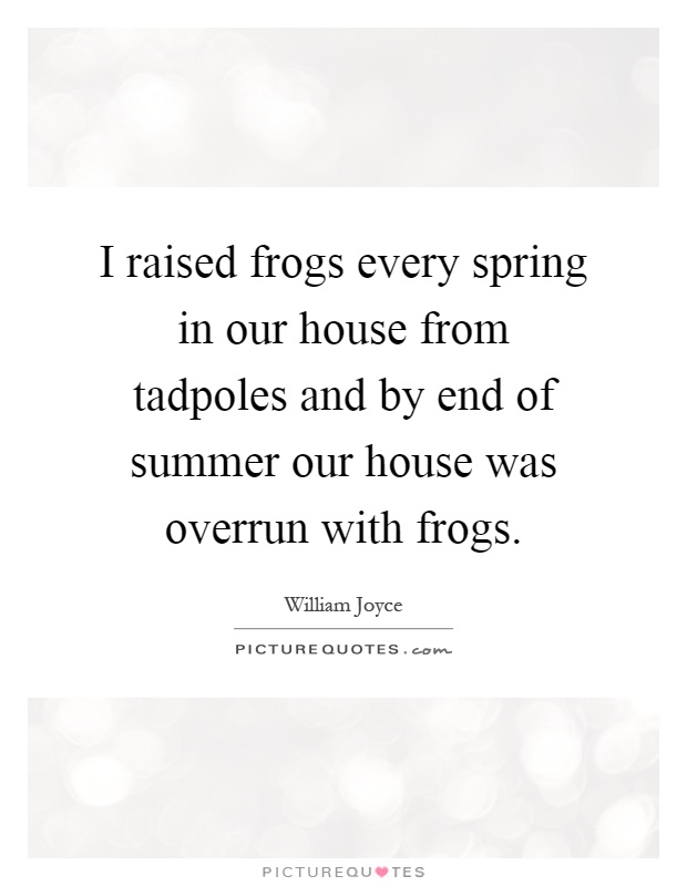 I raised frogs every spring in our house from tadpoles and by end of summer our house was overrun with frogs Picture Quote #1