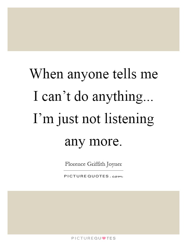 When anyone tells me I can't do anything... I'm just not listening any more Picture Quote #1