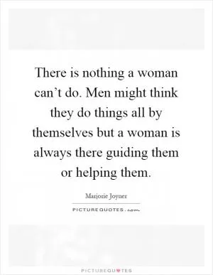 There is nothing a woman can’t do. Men might think they do things all by themselves but a woman is always there guiding them or helping them Picture Quote #1
