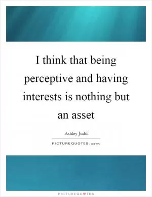 I think that being perceptive and having interests is nothing but an asset Picture Quote #1