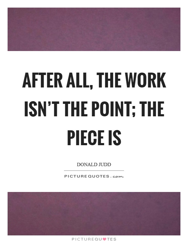 After all, the work isn't the point; the piece is Picture Quote #1