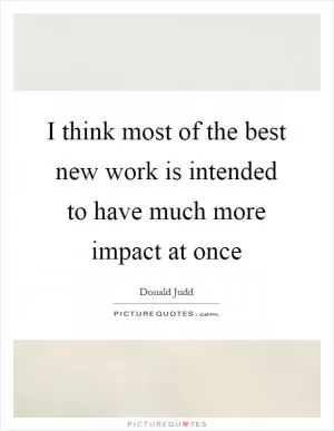 I think most of the best new work is intended to have much more impact at once Picture Quote #1