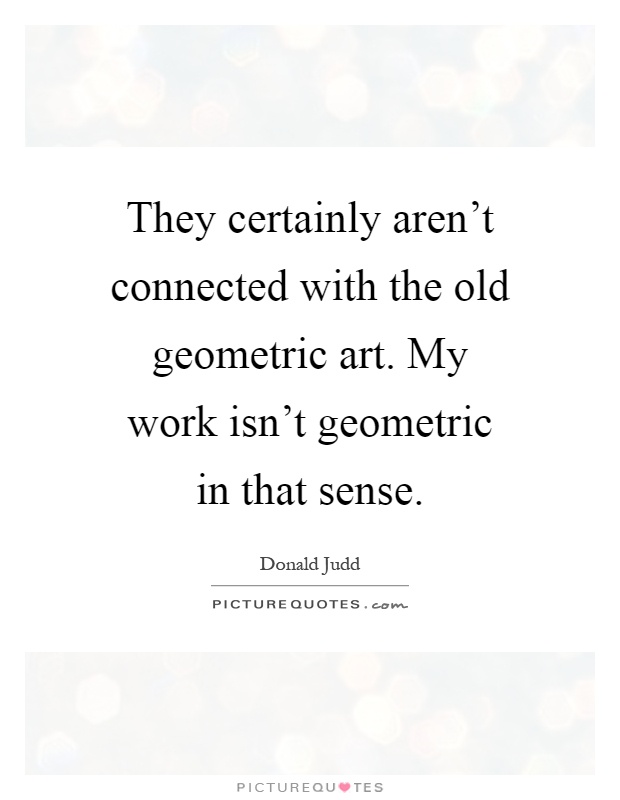 They certainly aren't connected with the old geometric art. My work isn't geometric in that sense Picture Quote #1