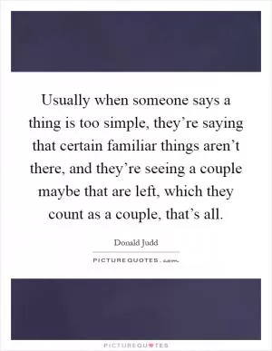 Usually when someone says a thing is too simple, they’re saying that certain familiar things aren’t there, and they’re seeing a couple maybe that are left, which they count as a couple, that’s all Picture Quote #1