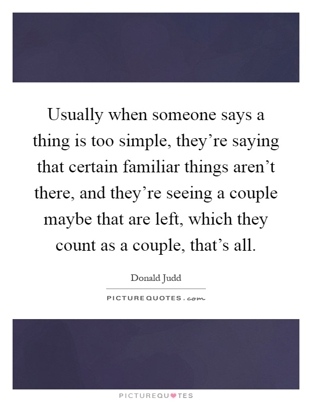 Usually when someone says a thing is too simple, they're saying that certain familiar things aren't there, and they're seeing a couple maybe that are left, which they count as a couple, that's all Picture Quote #1