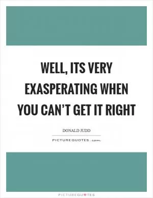 Well, its very exasperating when you can’t get it right Picture Quote #1