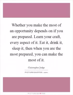 Whether you make the most of an opportunity depends on if you are prepared. Learn your craft, every aspect of it. Eat it, drink it, sleep it, then when you are the most prepared, you can make the most of it Picture Quote #1