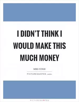 I didn’t think I would make this much money Picture Quote #1