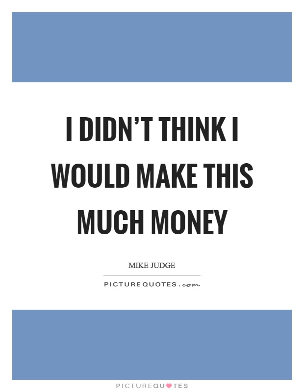 I didn't think I would make this much money Picture Quote #1
