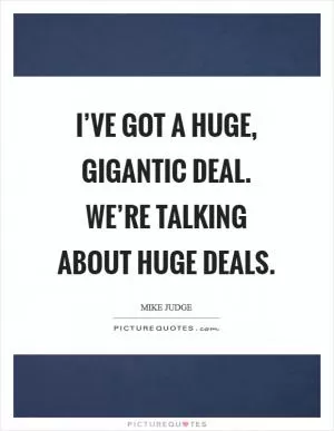 I’ve got a huge, gigantic deal. We’re talking about huge deals Picture Quote #1