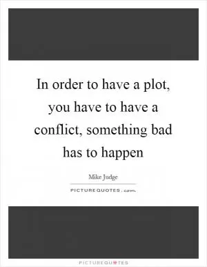 In order to have a plot, you have to have a conflict, something bad has to happen Picture Quote #1