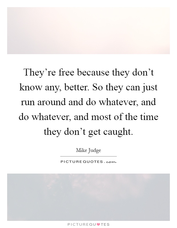 They're free because they don't know any, better. So they can just run around and do whatever, and do whatever, and most of the time they don't get caught Picture Quote #1