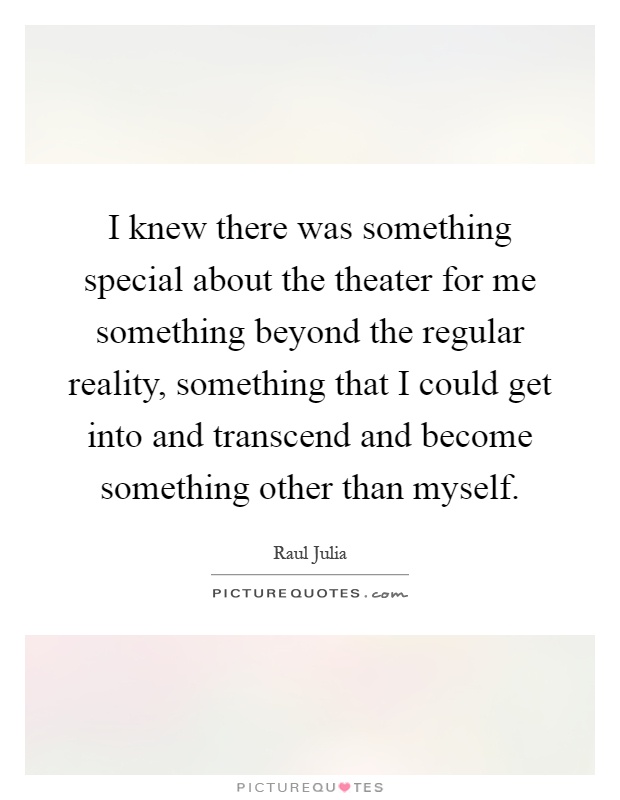 I knew there was something special about the theater for me something beyond the regular reality, something that I could get into and transcend and become something other than myself Picture Quote #1