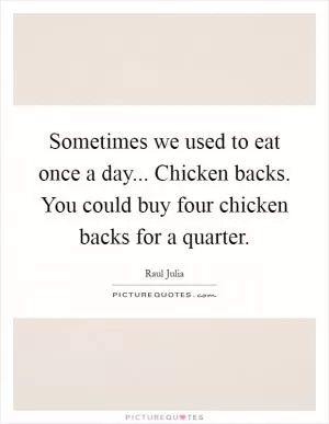 Sometimes we used to eat once a day... Chicken backs. You could buy four chicken backs for a quarter Picture Quote #1