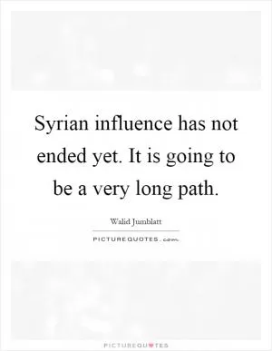 Syrian influence has not ended yet. It is going to be a very long path Picture Quote #1