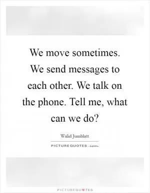 We move sometimes. We send messages to each other. We talk on the phone. Tell me, what can we do? Picture Quote #1