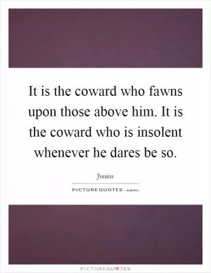 It is the coward who fawns upon those above him. It is the coward who is insolent whenever he dares be so Picture Quote #1