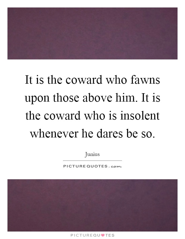 It is the coward who fawns upon those above him. It is the coward who is insolent whenever he dares be so Picture Quote #1